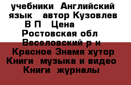 учебники “Английский язык“, автор Кузовлев В.П › Цена ­ 200 - Ростовская обл., Веселовский р-н, Красное Знамя хутор Книги, музыка и видео » Книги, журналы   